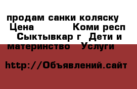 продам санки коляску  › Цена ­ 3 000 - Коми респ., Сыктывкар г. Дети и материнство » Услуги   